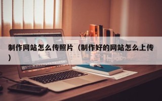 辽源制作网站怎么传照片（制作好的网站怎么上传）