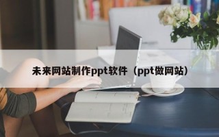 辽源未来网站制作ppt软件（ppt做网站）
