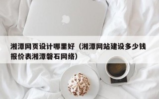 辽源湘潭网页设计哪里好（湘潭网站建设多少钱 报价表湘潭磐石网络）
