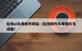 辽源在线ai头像制作网站（在线制作头像图片生成器）