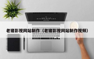 辽源老猪影视网站制作（老猪影视网站制作视频）