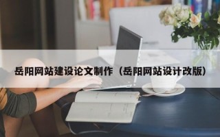 辽源岳阳网站建设论文制作（岳阳网站设计改版）