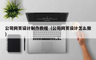辽源公司网页设计制作教程（公司网页设计怎么做）