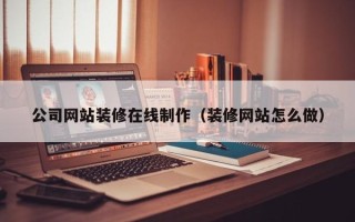 辽源公司网站装修在线制作（装修网站怎么做）