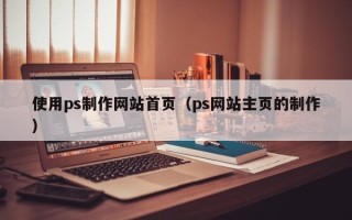 辽源使用ps制作网站首页（ps网站主页的制作）