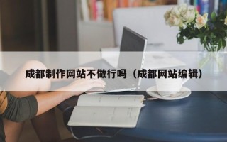 辽源成都制作网站不做行吗（成都网站编辑）