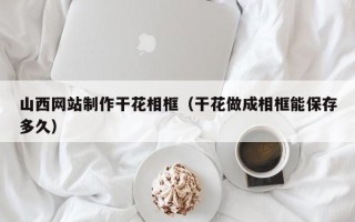 辽源山西网站制作干花相框（干花做成相框能保存多久）