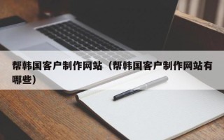 辽源帮韩国客户制作网站（帮韩国客户制作网站有哪些）